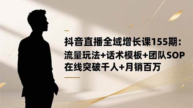 抖音直播全域增长课155期：流量玩法+话术模板+团队SOP，在线突破千人+…|52搬砖-我爱搬砖网