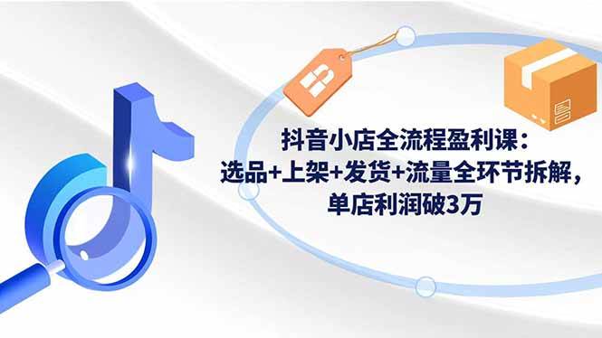 抖音小店全流程盈利课：选品+上架+发货+流量全环节拆解，单店利润破3万|52搬砖-我爱搬砖网