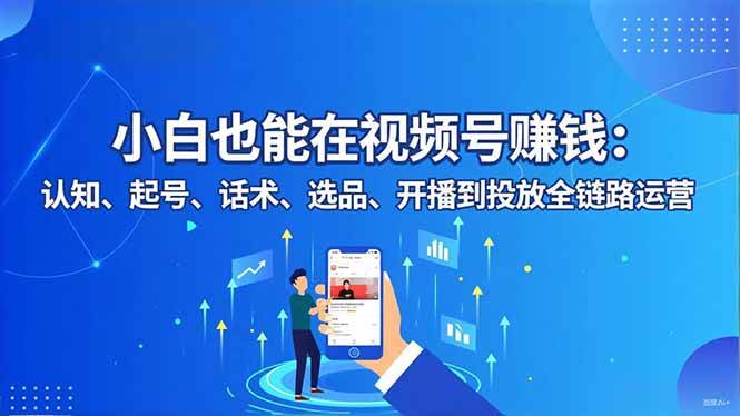 小白也能在视频号赚钱：认知、起号、话术、选品、开播到投放全链路运营|52搬砖-我爱搬砖网