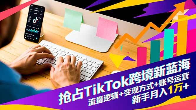 抢占TikTok跨境新蓝海：流量逻辑+变现方式+账号运营，新手月入1万+|52搬砖-我爱搬砖网