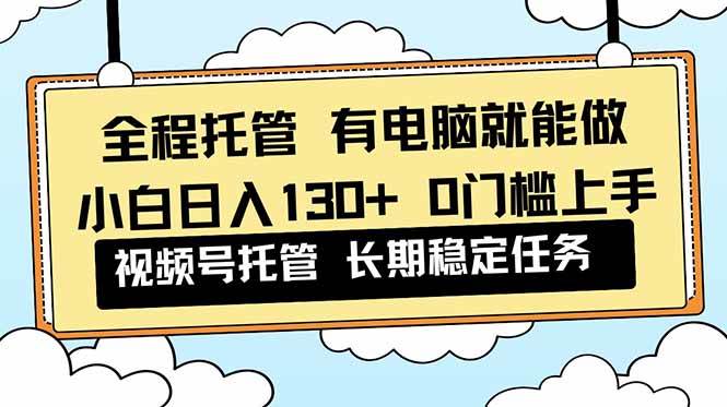 全程托管 解放双手，小白日入130+，视频号 0门槛上手实操|52搬砖-我爱搬砖网
