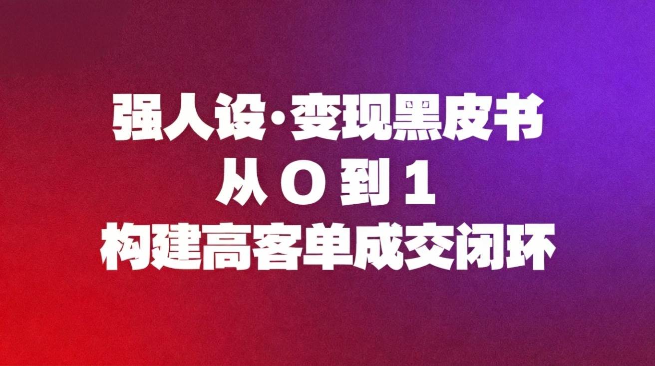 强人设变现黑皮书：从0到1构建高客单成交闭环|52搬砖-我爱搬砖网