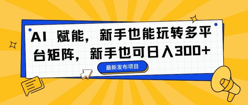 AI 赋能，新手也能玩转多平台矩阵，新手也可日入300+|52搬砖-我爱搬砖网