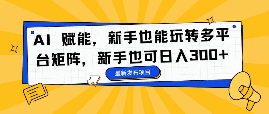AI 赋能，新手也能玩转多平台矩阵，新手也可日入300+|52搬砖-我爱搬砖网