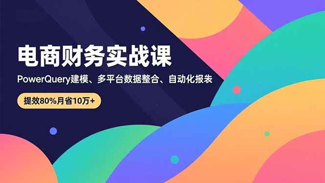 电商财务实战课,Power Query建模、多平台数据整合、自动化报表,提效80%月省10万+|52搬砖-我爱搬砖网