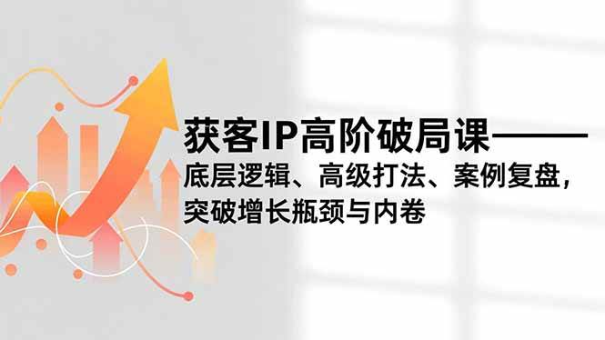 获客IP高阶破局课,底层逻辑、高级打法、案例复盘,突破增长瓶颈与内卷|52搬砖-我爱搬砖网