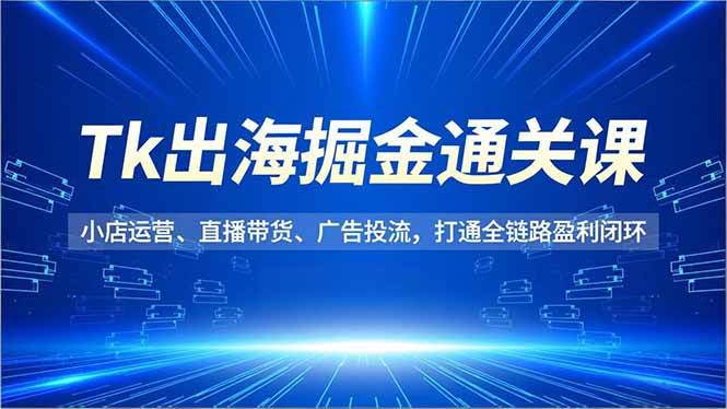 Tk出海掘金通关课,小店运营、直播带货、广告投流,打通全链路盈利闭环|52搬砖-我爱搬砖网