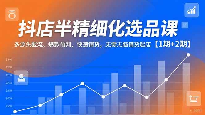 抖店半精细化选品课,多源头截流、爆款预判、快速铺货,无需无脑铺货起店【1期+2期】|52搬砖-我爱搬砖网