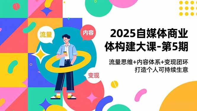 2025自媒体商业体构建大课-第5期,流量思维+内容体系+变现闭环,打造个人可持续生意|52搬砖-我爱搬砖网