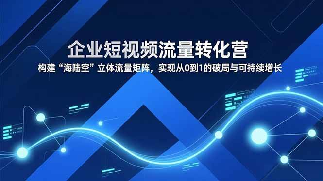 企业短视频流量转化营，构建“海陆空”立体流量矩阵，实现从0到1的破局与可持续增长|52搬砖-我爱搬砖网