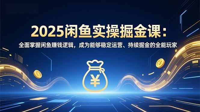 2025闲鱼实操掘金课：全面掌握闲鱼賺钱逻辑，成为能够稳定运营、持续掘金的全能玩家|52搬砖-我爱搬砖网