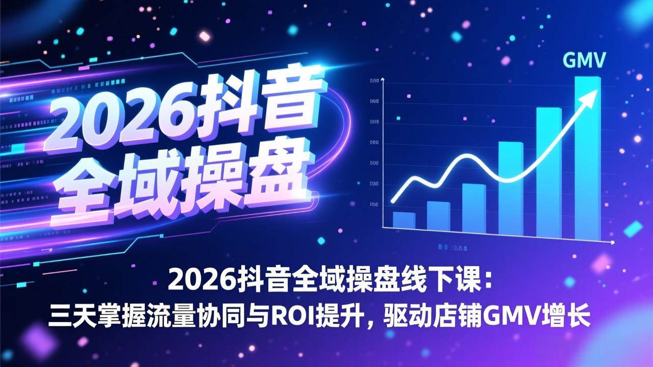 2026抖音全域操盘线下课：三天掌握流量协同与ROI提升，驱动店铺GMV增长|52搬砖-我爱搬砖网