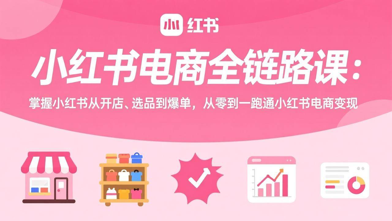 小红书电商全链路课:掌握小红书从开店、选品到爆单,从零到一跑通小红书电商变现|52搬砖-我爱搬砖网