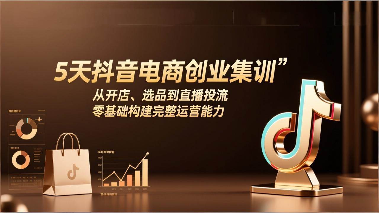 5天抖音电商创业集训：从开店、选品到直播投流，零基础构建完整运营能力|52搬砖-我爱搬砖网