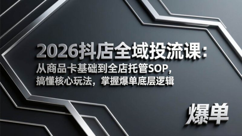 2026抖店全域投流课：从商品卡基础到全店托管SOP，搞懂核心玩法，掌握爆单底层逻辑|52搬砖-我爱搬砖网
