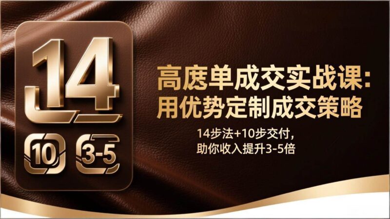 高客单成交实战课:用优势定制成交策略,14步法+10步交付,助你收入提升3-5倍|52搬砖-我爱搬砖网