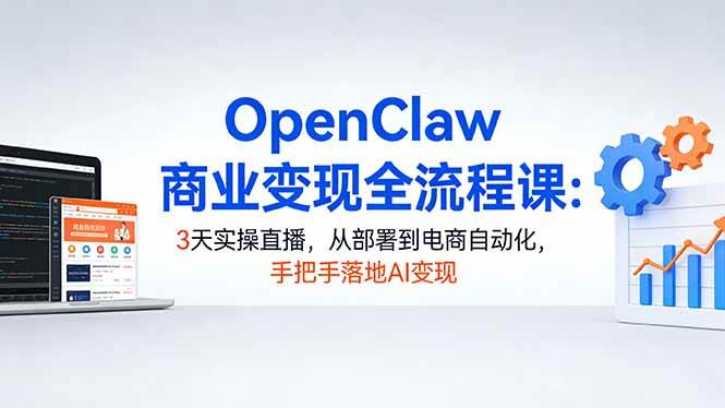 OpenClaw商业变现全流程课：3天实操直播，从部署到电商自动化，手把手落地AI变现|52搬砖-我爱搬砖网