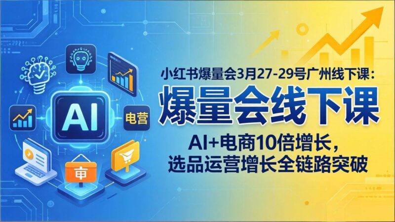 小红书爆量会3月27-29号广州线下课：AI+电商10倍增长，选品运营增长全链路突破|52搬砖-我爱搬砖网