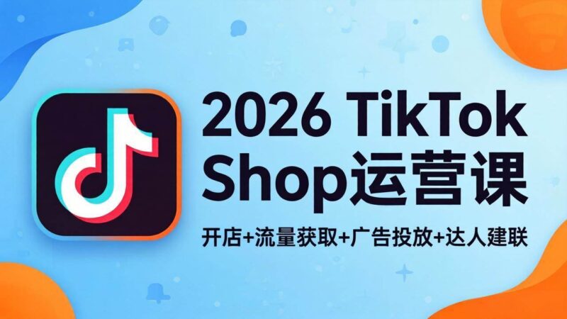 2026TikTok Shop运营课：开店+流量获取+广告投放+达人建联，解锁海外电商掘金路径|52搬砖-我爱搬砖网