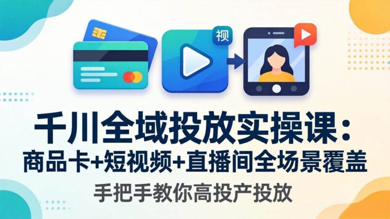 千川全域投放实操课-更新4月30：商品卡+短视频+直播间全场景覆盖，手把手教你高投产投放|52搬砖-我爱搬砖网