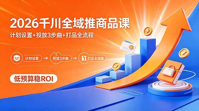 2026千川全域推商品课，计划设置+投放3步曲+打品全流程，低预算稳ROI|52搬砖-我爱搬砖网