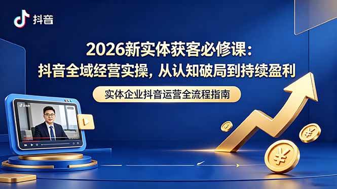 2026新实体获客必修课：抖音全域经营实操，从认知破局到持续盈利|52搬砖-我爱搬砖网