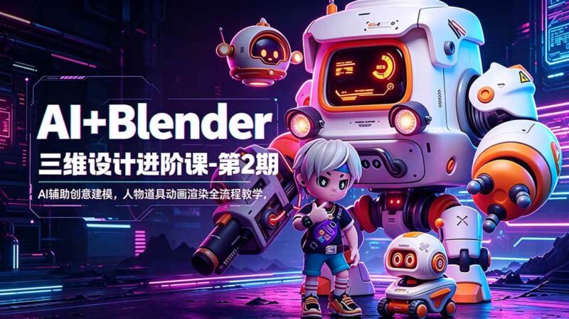 AI+Blender三维设计进阶课-第2期:AI辅助创意建模,人物道具动画渲染全流程教学|52搬砖-我爱搬砖网