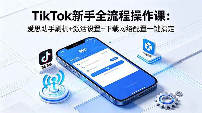 TikTok新手全流程操作课：爱思助手刷机+激活设置+下载网络配置一键搞定|52搬砖-我爱搬砖网