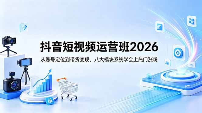 抖音短视频运营班2026：从账号定位到带货变现，八大模块系统学会上热门涨粉|52搬砖-我爱搬砖网