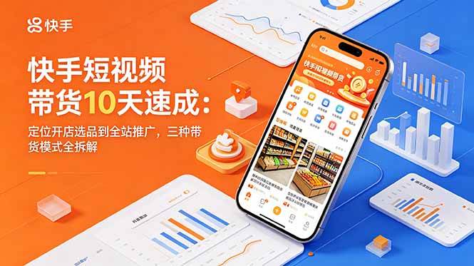 快手短视频带货10天速成：定位开店选品到全站推广，三种带货模式全拆解|52搬砖-我爱搬砖网