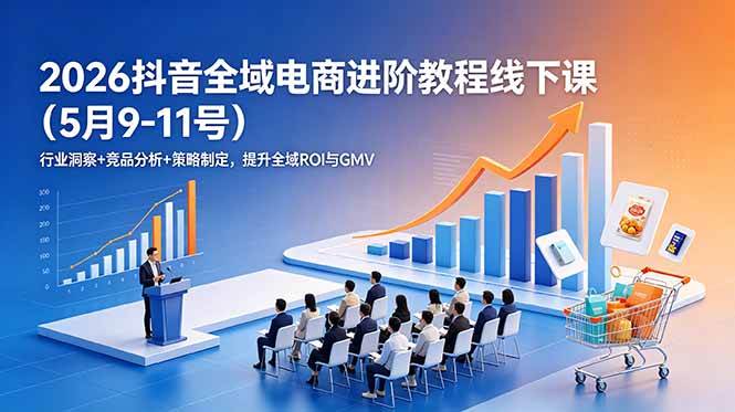 2026抖音全域电商进阶教程线下课更新：行业洞察+竞品分析+策略制定，提升全域ROI与GMV|52搬砖-我爱搬砖网