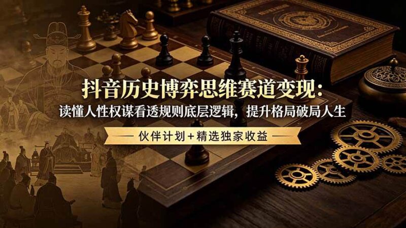 抖音历史博弈思维赛道变现：读懂人性权谋看透规则底层逻辑，提升格局破局人生，伙伴计划+精选独家收益|52搬砖-我爱搬砖网
