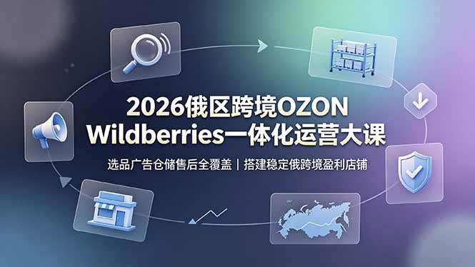 2026俄区跨境OZON Wildberries一体化运营大课，选品广告仓储售后全覆盖，搭建稳定俄跨境盈利店铺|52搬砖-我爱搬砖网