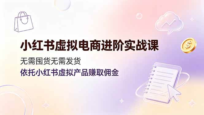 小红书虚拟电商进阶实战课，无需囤货无需发货，依托小红书虚拟产品赚取佣金|52搬砖-我爱搬砖网