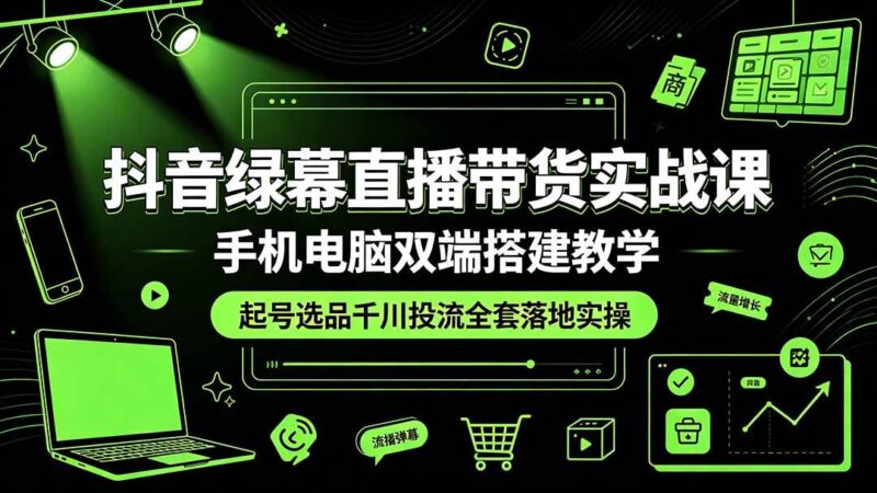 抖音绿幕直播带货实战课，手机电脑双端搭建教学，起号选品千川投流全套落地实操|52搬砖-我爱搬砖网