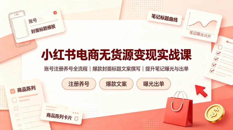 小红书电商无货源变现实战课，账号注册养号全流程，爆款封面标题文案撰写提升笔记曝光与出单|52搬砖-我爱搬砖网