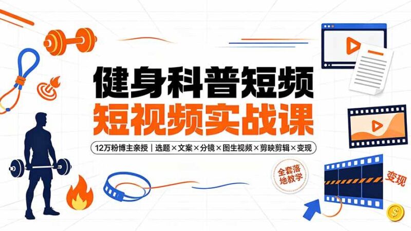 健身科普短视频实战课-12万粉博主亲授｜选题×文案×分镜×图生视频×剪映剪辑×变现，全套落地教学|52搬砖-我爱搬砖网