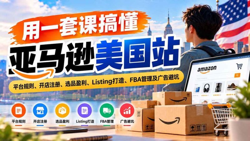用一套课搞懂亚马逊美国站：平台规则、开店注册、选品盈利、Listing打造、FBA管理及广告避坑|52搬砖-我爱搬砖网