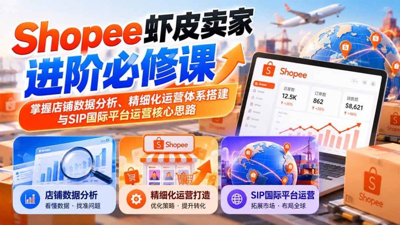 Shopee虾皮卖家进阶必修课：掌握店铺数据分析、精细化运营体系搭建与SIP国际平台运营核心思路|52搬砖-我爱搬砖网
