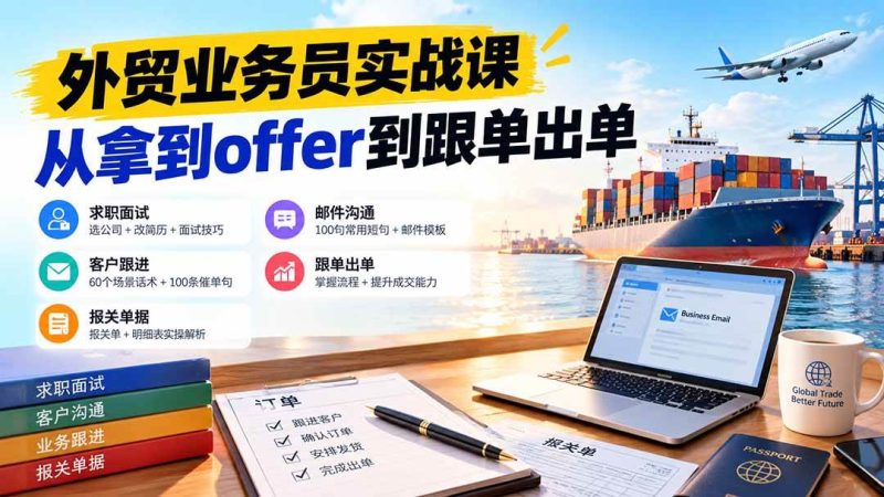 外贸业务员从求职到出单实战课：教你筛选优质公司、优化简历、应对面试、客户跟进催单及出口报关操作篇|52搬砖-我爱搬砖网