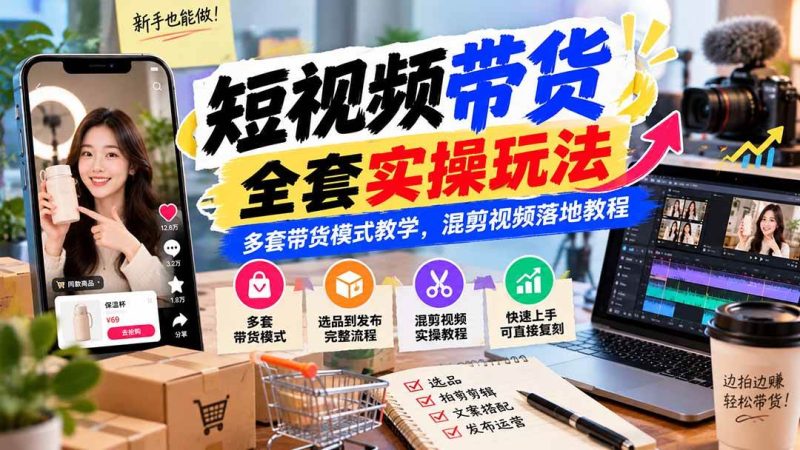 【无水印】短视频带货全套实操玩法，多套带货模式教学，混剪视频落地教程|52搬砖-我爱搬砖网