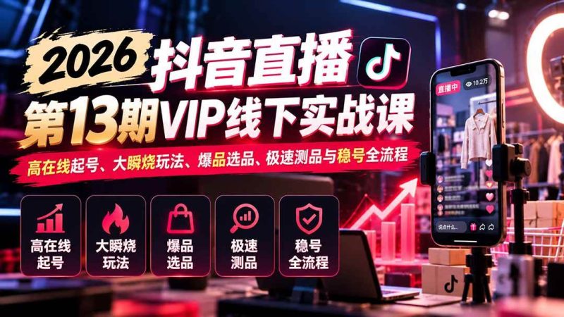2026抖音直播第13期VIP线下实战课：高在线起号、大瞬烧玩法、爆品选品、极速测品与稳号全流程|52搬砖-我爱搬砖网
