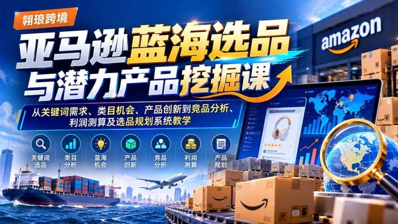 亚马逊蓝海选品与潜力产品挖掘课：从关键词需求、类目机会、产品创新到竞品分析、利润测算及选品规划系统教学|52搬砖-我爱搬砖网