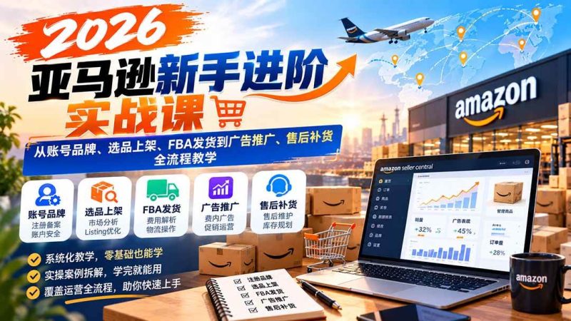 2026亚马逊新手进阶实战课：从账号品牌、选品上架、FBA发货到广告推广、售后补货全流程教学|52搬砖-我爱搬砖网