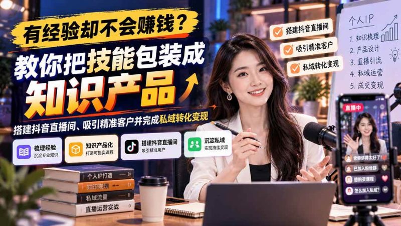 有经验却不会赚钱？教你把技能包装成知识产品，搭建抖音直播间、吸引精准客户并完成私域转化变现|52搬砖-我爱搬砖网