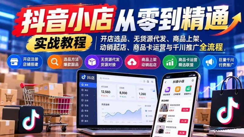 抖音小店从零到精通实战教程：开店选品、无货源代发、商品上架、动销起店、商品卡运营与千川推广全流程|52搬砖-我爱搬砖网